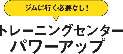 ジムに行く必要なし!トレーニングセンターパワーアップ