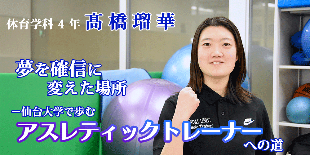 夢を確信に変えた場所　―仙台大学で歩むアスレティックトレーナーへの道　体育学科4年 髙橋 瑠華