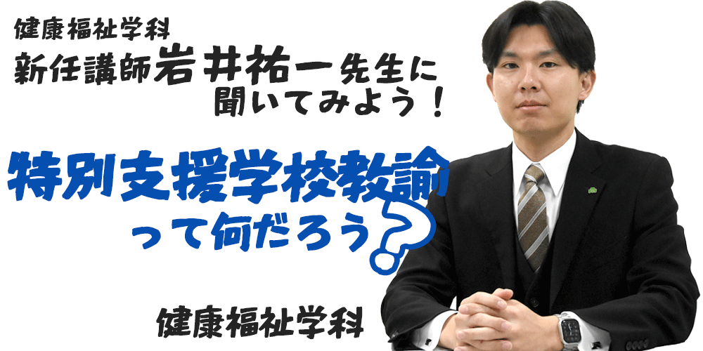 新任講師岩井祐一先生に聞いてみよう！「特別支援学校教諭って何だろう？」健康福祉学科
